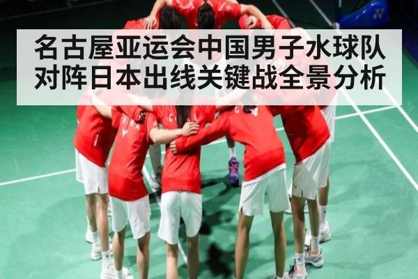 名古屋亚运会中国男子水球队对阵日本出线关键战全景分析