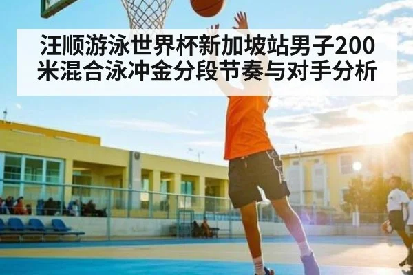 汪顺游泳世界杯新加坡站男子200米混合泳冲金分段节奏与对手分析