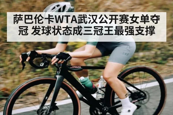 萨巴伦卡WTA武汉公开赛女单夺冠 发球状态成三冠王最强支撑
