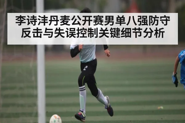 李诗沣丹麦公开赛男单八强防守反击与失误控制关键细节分析