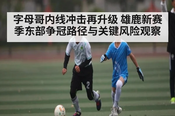 字母哥内线冲击再升级 雄鹿新赛季东部争冠路径与关键风险观察