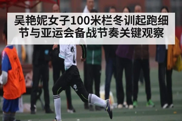 吴艳妮女子100米栏冬训起跑细节与亚运会备战节奏关键观察