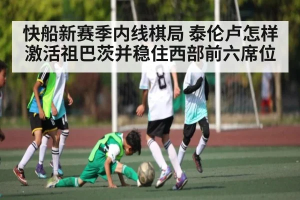 快船新赛季内线棋局 泰伦卢怎样激活祖巴茨并稳住西部前六席位